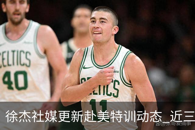 徐杰社媒更新赴美特训动态 近三次入选男篮集训均无缘正规大名单